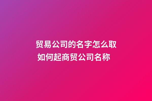 贸易公司的名字怎么取 如何起商贸公司名称-第1张-公司起名-玄机派